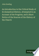 An Introduction to the Critical Study of Ecclesiastical History, Attempted in an Account of the Progress, and a Short Notice of the Sources of the History of the Church